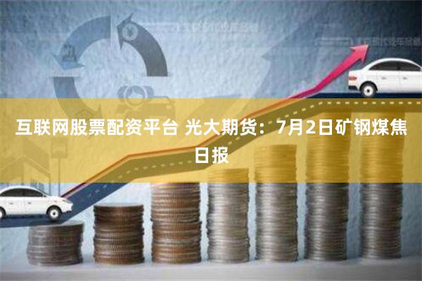 互联网股票配资平台 光大期货：7月2日矿钢煤焦日报