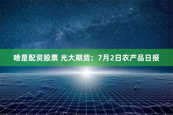 啥是配资股票 光大期货：7月2日农产品日报