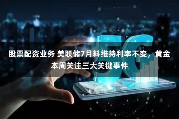 股票配资业务 美联储7月料维持利率不变，黄金本周关注三大关键事件