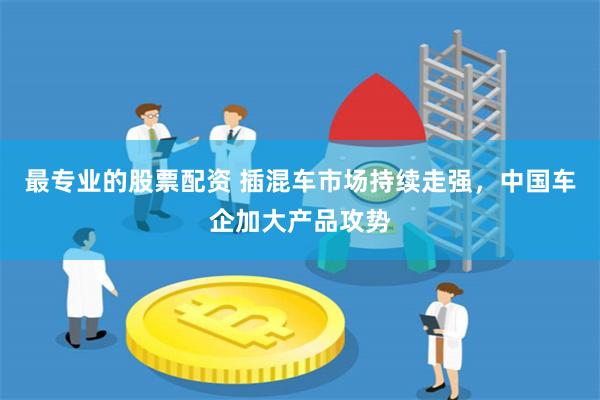最专业的股票配资 插混车市场持续走强，中国车企加大产品攻势