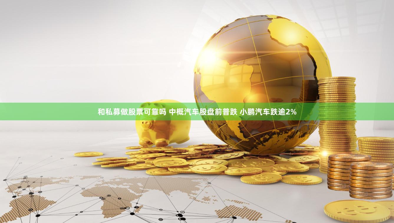 和私募做股票可靠吗 中概汽车股盘前普跌 小鹏汽车跌逾2%