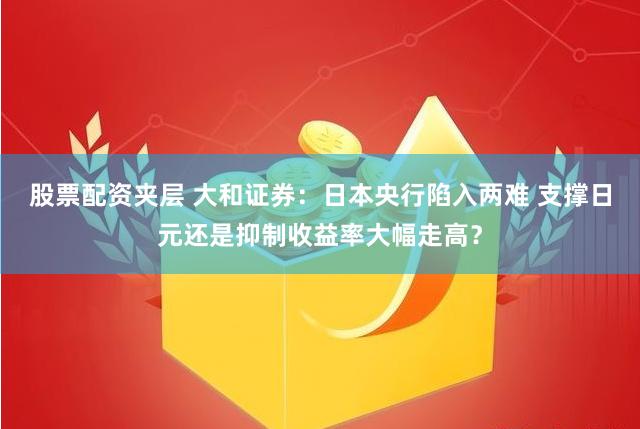 股票配资夹层 大和证券：日本央行陷入两难 支撑日元还是抑制收益率大幅走高？