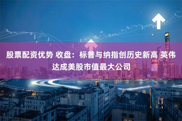 股票配资优势 收盘：标普与纳指创历史新高 英伟达成美股市值最大公司