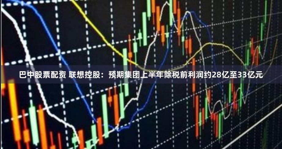巴中股票配资 联想控股：预期集团上半年除税前利润约28亿至33亿元