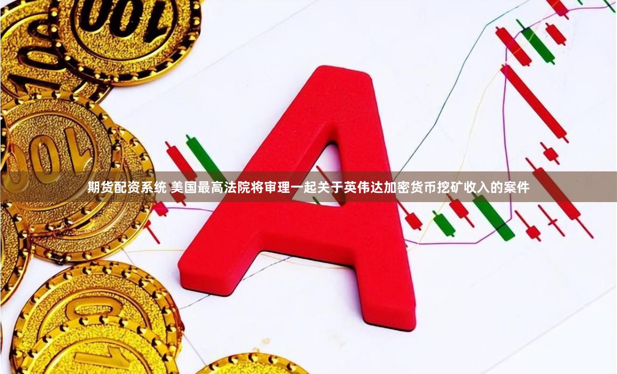 期货配资系统 美国最高法院将审理一起关于英伟达加密货币挖矿收入的案件