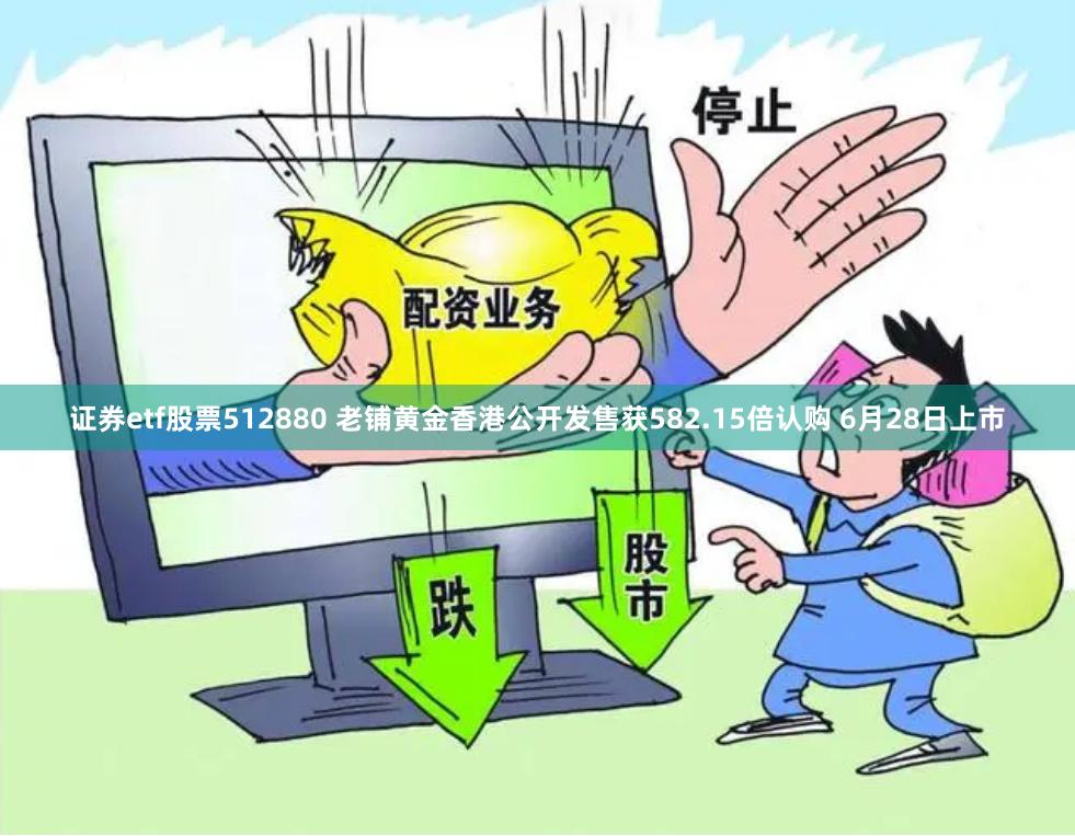 证券etf股票512880 老铺黄金香港公开发售获582.15倍认购 6月28日上市