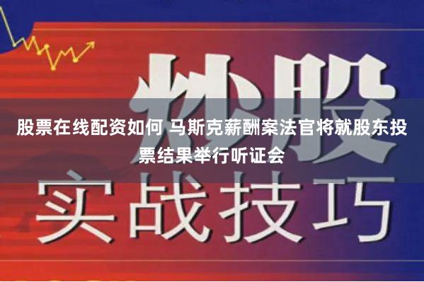 股票在线配资如何 马斯克薪酬案法官将就股东投票结果举行听证会