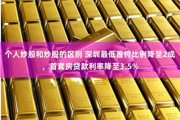 个人炒股和炒股的区别 深圳最低首付比例降至2成，首套房贷款利率降至3.5%