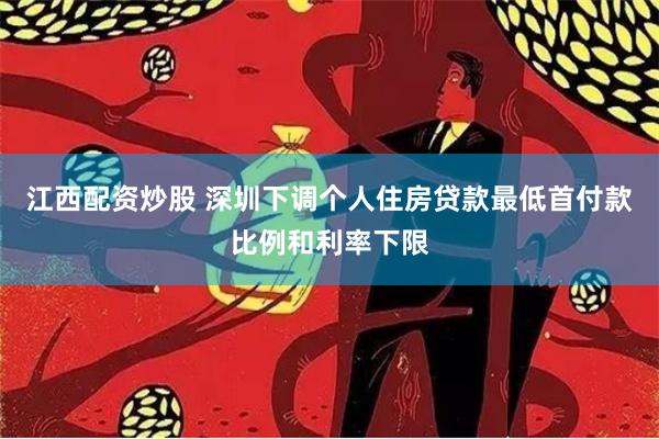 江西配资炒股 深圳下调个人住房贷款最低首付款比例和利率下限