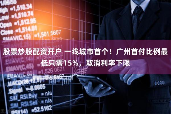 股票炒股配资开户 一线城市首个！广州首付比例最低只需15%，取消利率下限