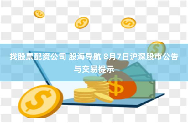找股票配资公司 股海导航 8月7日沪深股市公告与交易提示