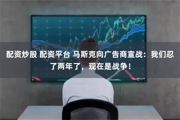 配资炒股 配资平台 马斯克向广告商宣战：我们忍了两年了，现在是战争！