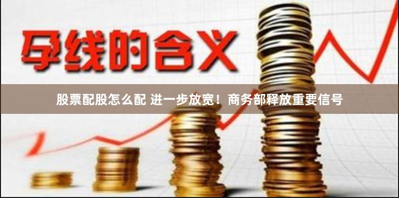 股票配股怎么配 进一步放宽！商务部释放重要信号