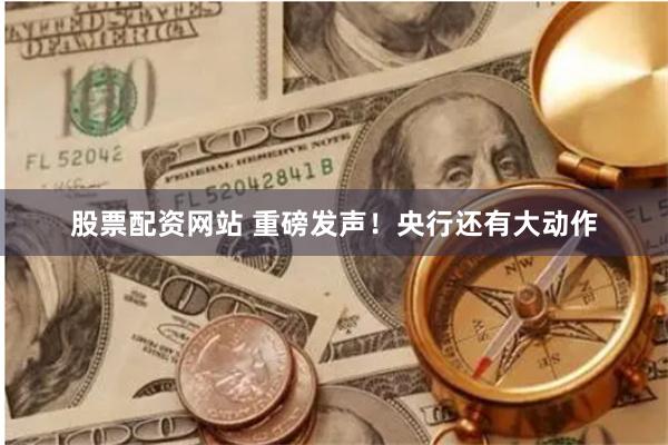 股票配资网站 重磅发声！央行还有大动作