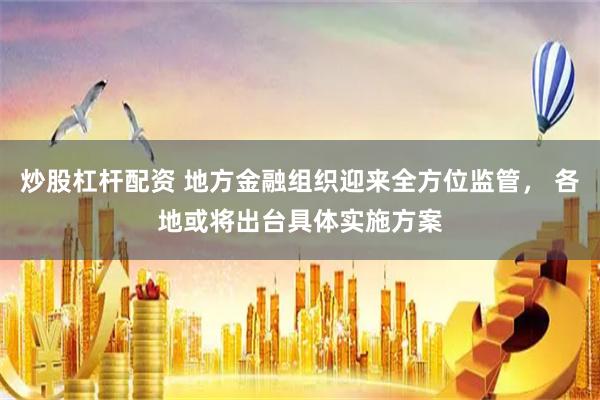 炒股杠杆配资 地方金融组织迎来全方位监管， 各地或将出台具体实施方案