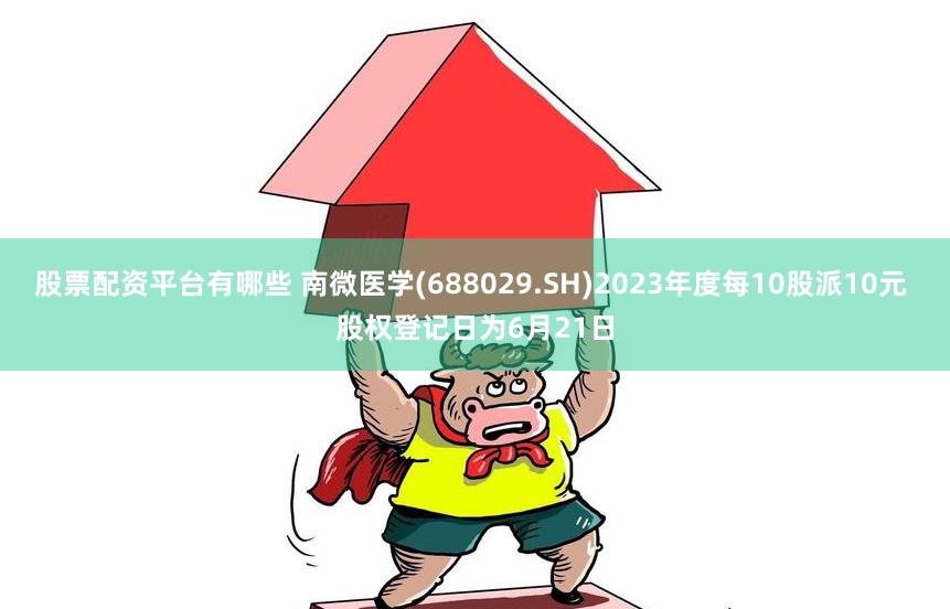 股票配资平台有哪些 南微医学(688029.SH)2023年度每10股派10元 股权登记日为6月21日