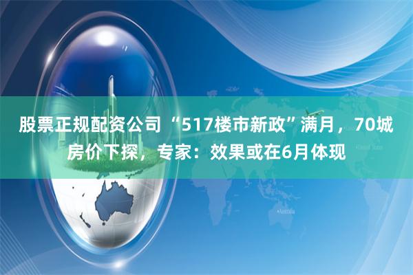 股票正规配资公司 “517楼市新政”满月，70城房价下探，专家：效果或在6月体现