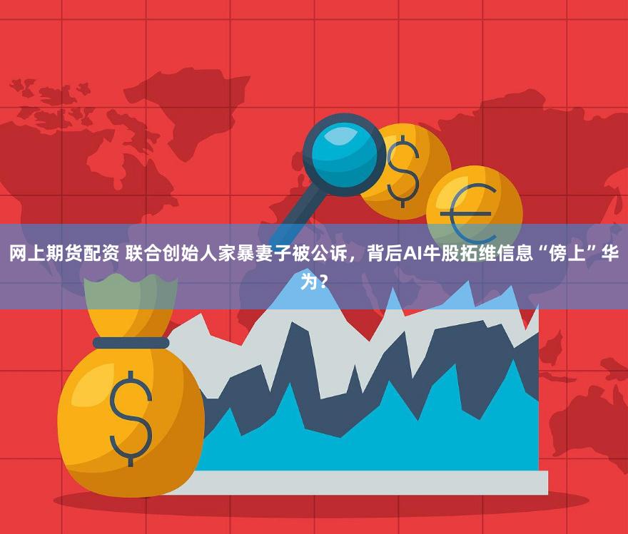 网上期货配资 联合创始人家暴妻子被公诉，背后AI牛股拓维信息“傍上”华为？