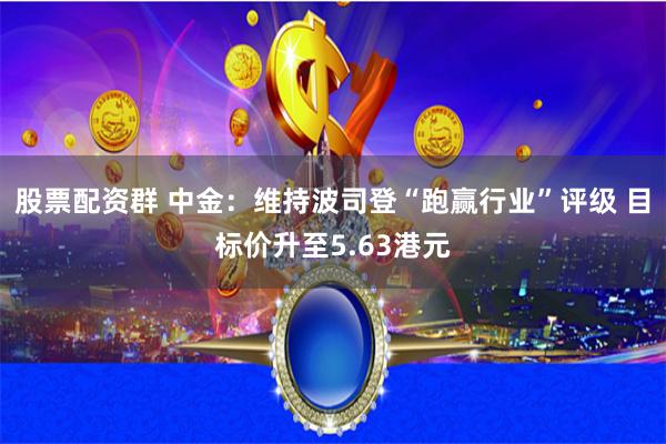 股票配资群 中金：维持波司登“跑赢行业”评级 目标价升至5.63港元