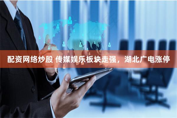 配资网络炒股 传媒娱乐板块走强，湖北广电涨停