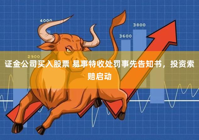 证金公司买入股票 易事特收处罚事先告知书，投资索赔启动