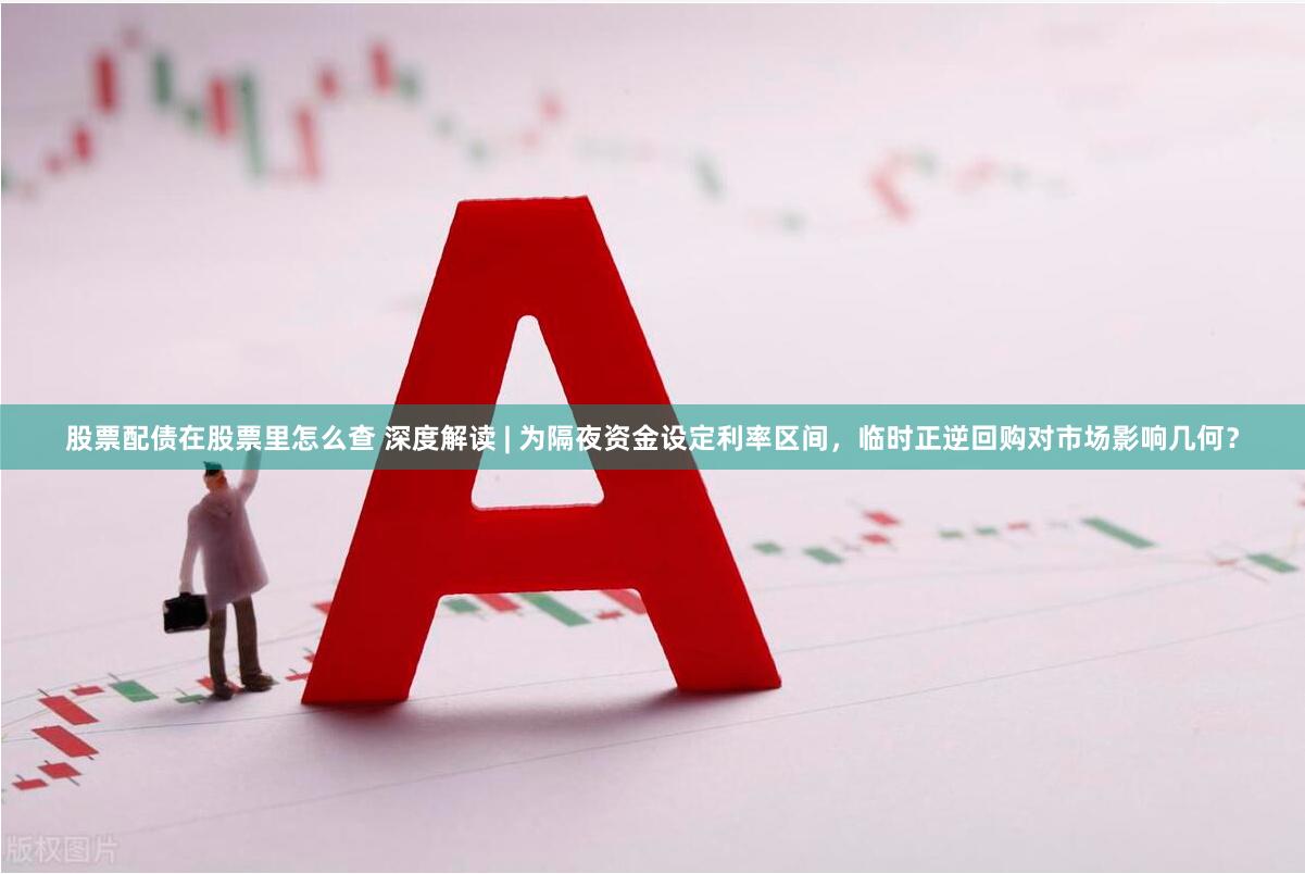 股票配债在股票里怎么查 深度解读 | 为隔夜资金设定利率区间，临时正逆回购对市场影响几何？