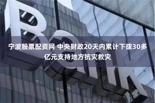 宁波股票配资网 中央财政20天内累计下拨30多亿元支持地方抗灾救灾