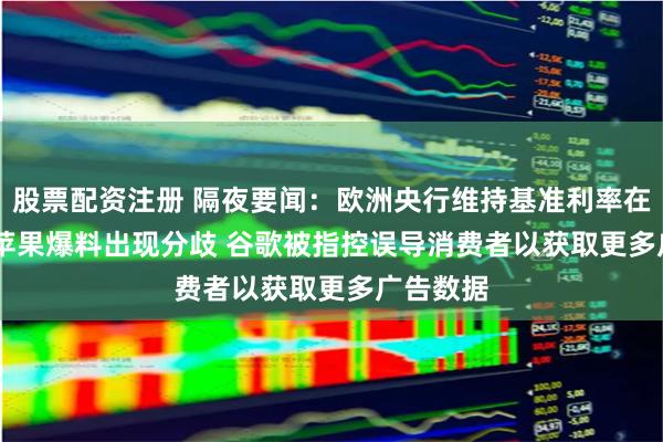 股票配资注册 隔夜要闻:欧洲央行维持基准利率在3.75% 苹果爆料出现分歧 谷歌被指控误导消费者以获取更多广告数据