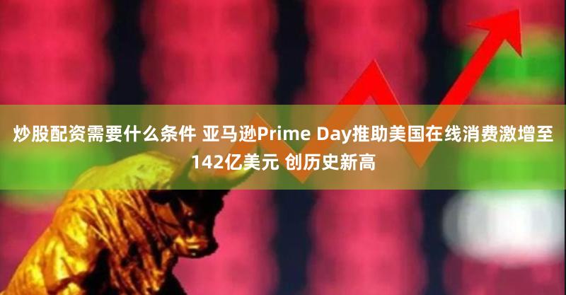 炒股配资需要什么条件 亚马逊Prime Day推助美国在线消费激增至142亿美元 创历史新高