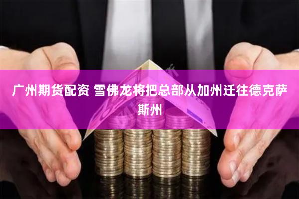 广州期货配资 雪佛龙将把总部从加州迁往德克萨斯州