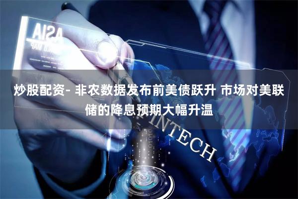 炒股配资- 非农数据发布前美债跃升 市场对美联储的降息预期大幅升温