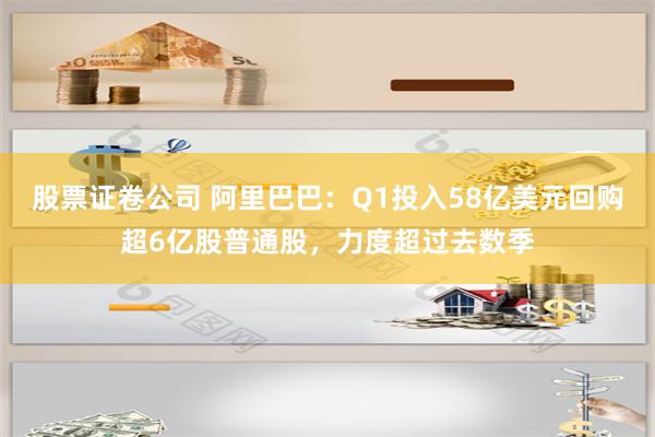 股票证卷公司 阿里巴巴：Q1投入58亿美元回购超6亿股普通股，力度超过去数季