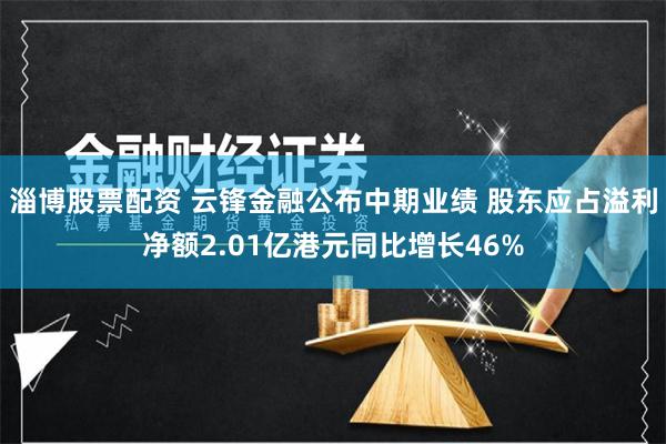 淄博股票配资 云锋金融公布中期业绩 股东应占溢利净额2.01亿港元同比增长46%