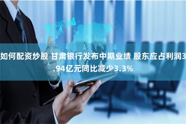 如何配资炒股 甘肃银行发布中期业绩 股东应占利润3.94亿元同比减少3.3%
