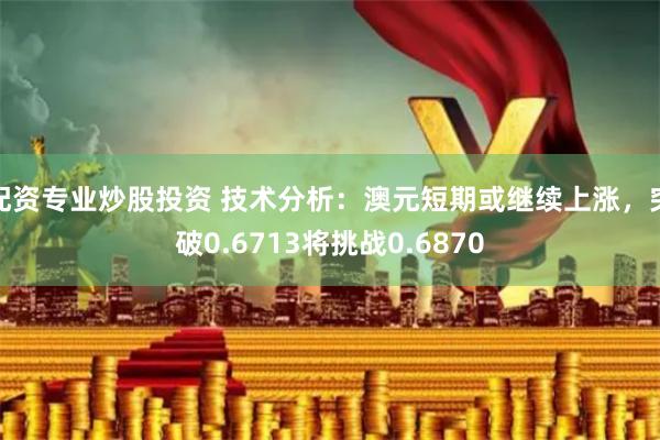 配资专业炒股投资 技术分析：澳元短期或继续上涨，突破0.6713将挑战0.6870
