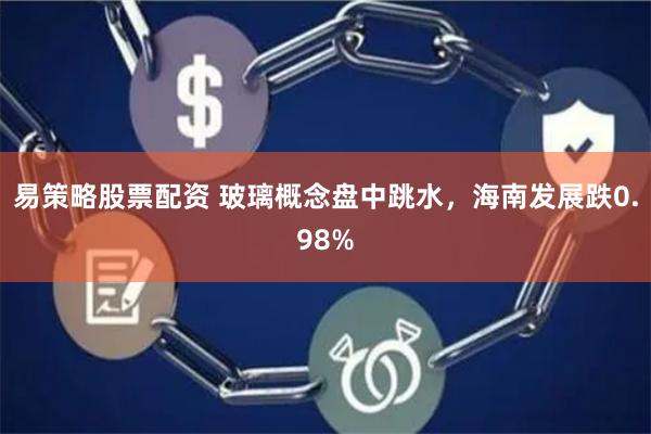 易策略股票配资 玻璃概念盘中跳水，海南发展跌0.98%
