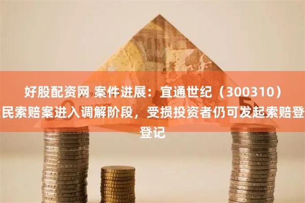 好股配资网 案件进展：宜通世纪（300310）股民索赔案进入调解阶段，受损投资者仍可发起索赔登记