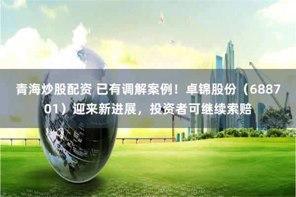青海炒股配资 已有调解案例！卓锦股份（688701）迎来新进展，投资者可继续索赔