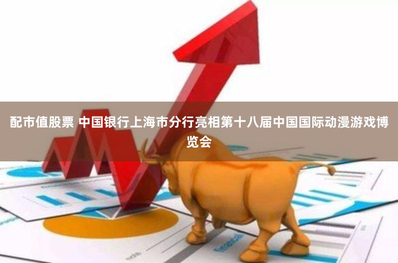 配市值股票 中国银行上海市分行亮相第十八届中国国际动漫游戏博览会