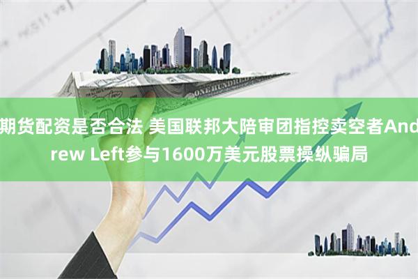 期货配资是否合法 美国联邦大陪审团指控卖空者Andrew Left参与1600万美元股票操纵骗局