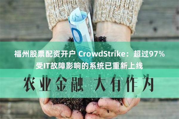 福州股票配资开户 CrowdStrike：超过97%受IT故障影响的系统已重新上线