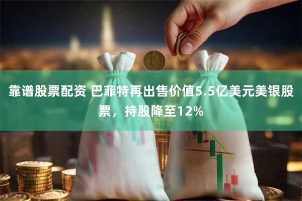 靠谱股票配资 巴菲特再出售价值5.5亿美元美银股票，持股降至12%