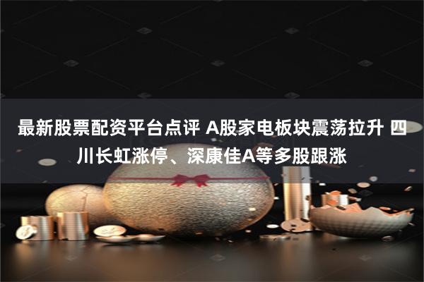 最新股票配资平台点评 A股家电板块震荡拉升 四川长虹涨停、深康佳A等多股跟涨