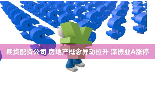 期货配资公司 房地产概念异动拉升 深振业A涨停