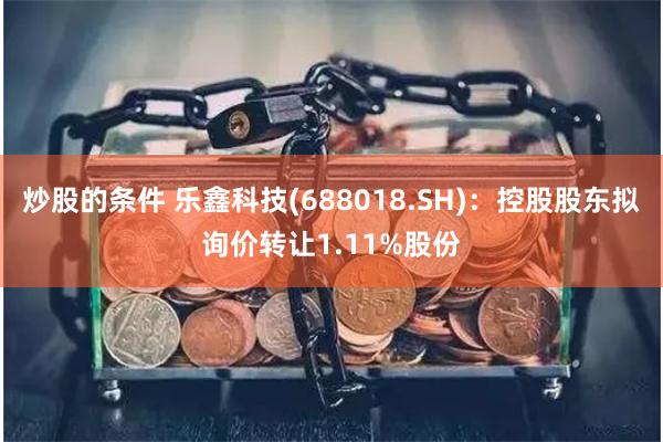 炒股的条件 乐鑫科技(688018.SH)：控股股东拟询价转让1.11%股份
