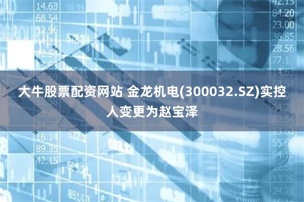 大牛股票配资网站 金龙机电(300032.SZ)实控人变更为赵宝泽