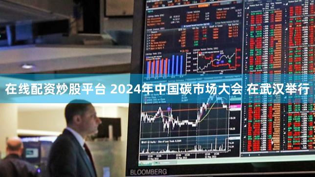 在线配资炒股平台 2024年中国碳市场大会 在武汉举行