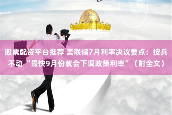 股票配资平台推荐 美联储7月利率决议要点：按兵不动 “最快9月份就会下调政策利率”（附全文）