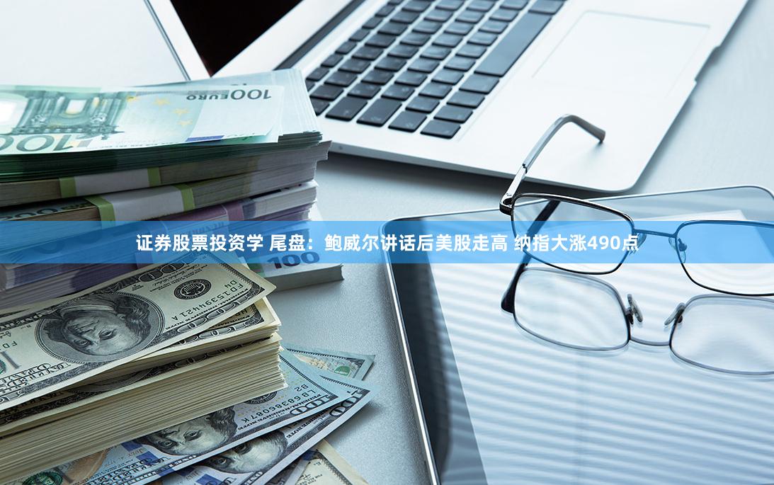 证券股票投资学 尾盘：鲍威尔讲话后美股走高 纳指大涨490点