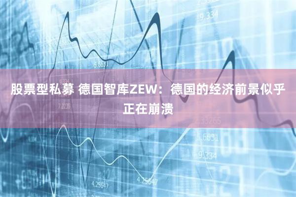 股票型私募 德国智库ZEW：德国的经济前景似乎正在崩溃